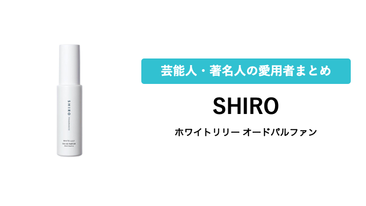 【SHIRO】ホワイトリリー オードパルファンを愛用している芸能人・有名人まとめ